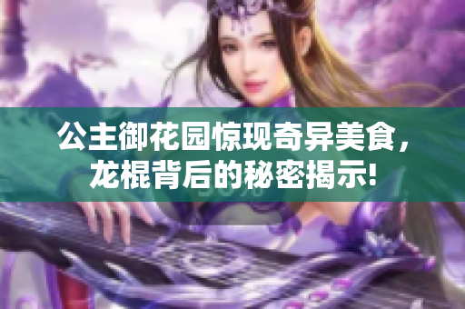 公主御花园惊现奇异美食，龙棍背后的秘密揭示!