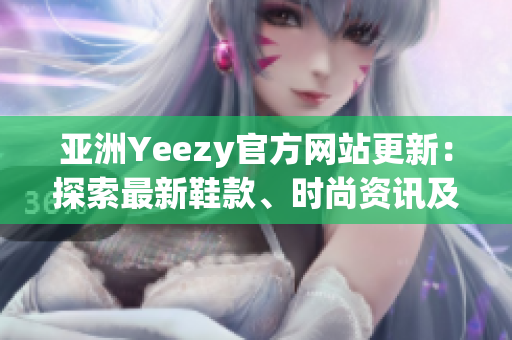 亚洲Yeezy官方网站更新：探索最新鞋款、时尚资讯及购物体验
