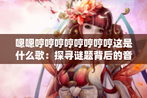嗯嗯哼哼哼哼哼哼哼哼这是什么歌：探寻谜题背后的音乐奇迹