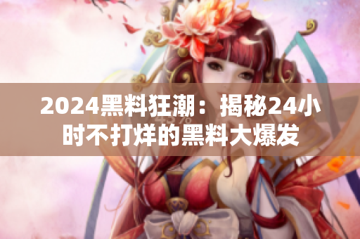 2024黑料狂潮：揭秘24小时不打烊的黑料大爆发