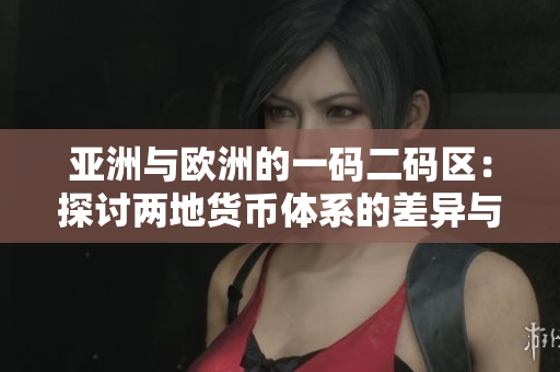 亚洲与欧洲的一码二码区：探讨两地货币体系的差异与联系