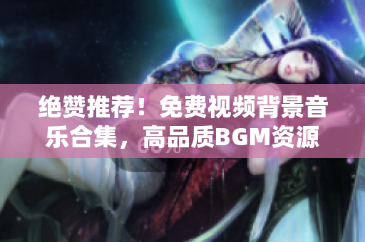 绝赞推荐！免费视频背景音乐合集，高品质BGM资源一网打尽