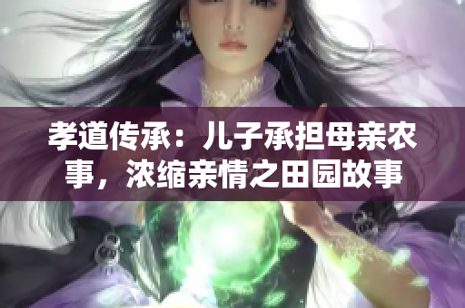 孝道传承：儿子承担母亲农事，浓缩亲情之田园故事