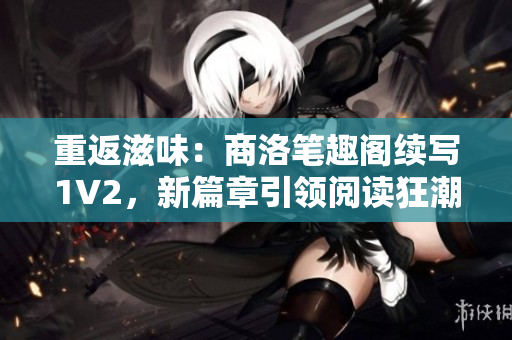 重返滋味：商洛笔趣阁续写1V2，新篇章引领阅读狂潮！