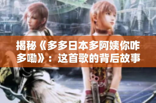 揭秘《多多日本多阿姨你咋多嘞》：这首歌的背后故事及其意义