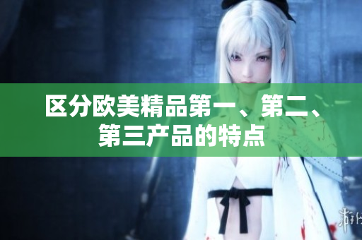 区分欧美精品第一、第二、第三产品的特点