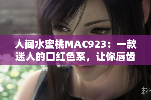 人间水蜜桃MAC923：一款迷人的口红色系，让你唇齿留香