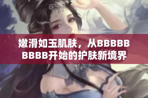 嫩滑如玉肌肤，从BBBBBBBBB开始的护肤新境界