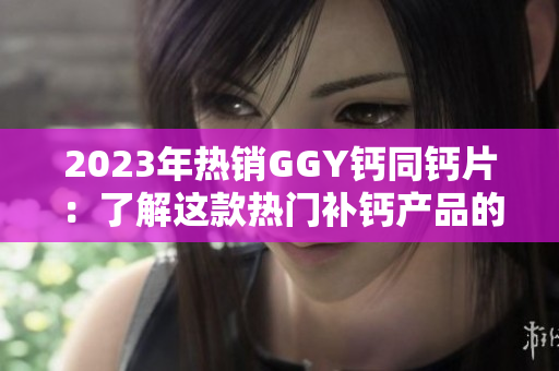 2023年热销GGY钙同钙片：了解这款热门补钙产品的功效与用法