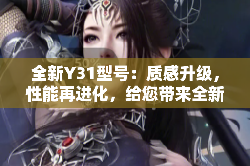 全新Y31型号：质感升级，性能再进化，给您带来全新驾驶体验！