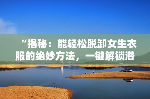 “揭秘：能轻松脱卸女生衣服的绝妙方法，一键解锁潜力！”