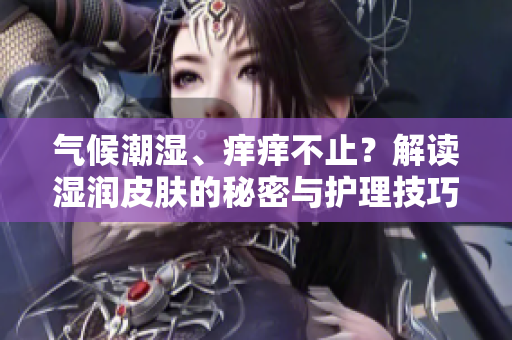 气候潮湿、痒痒不止？解读湿润皮肤的秘密与护理技巧！