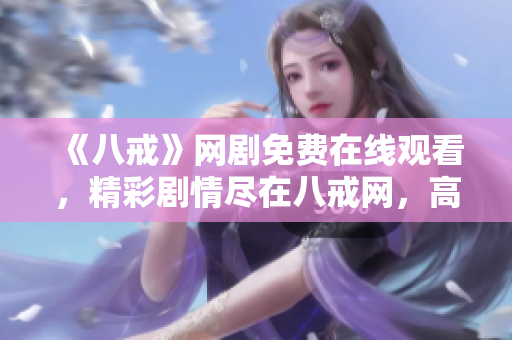 《八戒》网剧免费在线观看，精彩剧情尽在八戒网，高清无广告，尽在掌握！