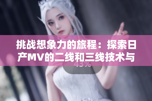 挑战想象力的旅程：探索日产MV的二线和三线技术与设计之美