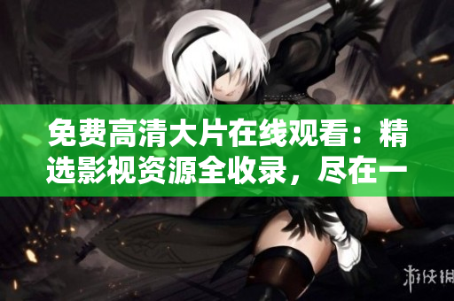 免费高清大片在线观看：精选影视资源全收录，尽在一站式平台