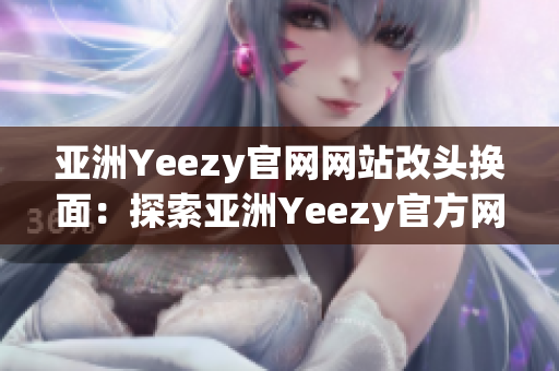 亚洲Yeezy官网网站改头换面：探索亚洲Yeezy官方网站全新面貌