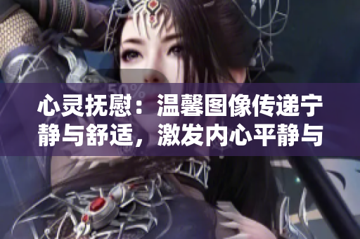 心灵抚慰：温馨图像传递宁静与舒适，激发内心平静与愉悦