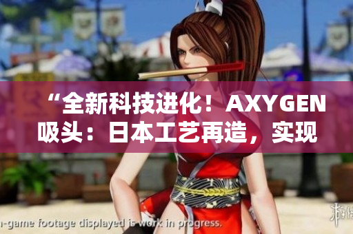 “全新科技进化！AXYGEN吸头：日本工艺再造，实现更高精准度与可靠性！”