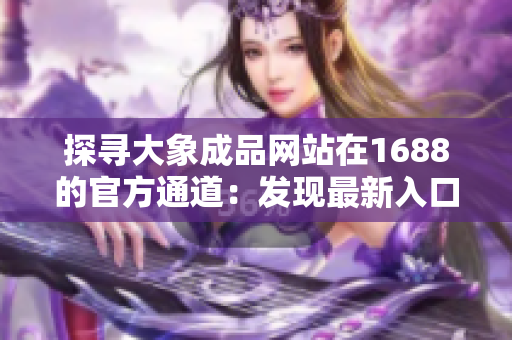 探寻大象成品网站在1688的官方通道：发现最新入口、产品和服务