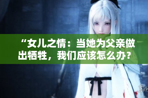 “女儿之情：当她为父亲做出牺牲，我们应该怎么办？”