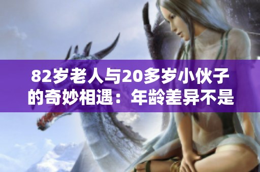 82岁老人与20多岁小伙子的奇妙相遇：年龄差异不是障碍
