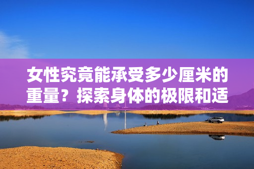 女性究竟能承受多少厘米的重量？探索身体的极限和适应能力