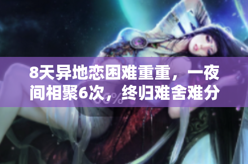 8天异地恋困难重重，一夜间相聚6次，终归难舍难分