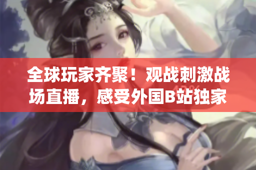 全球玩家齐聚！观战刺激战场直播，感受外国B站独家直播App的魅力