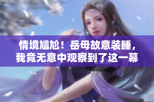 情境尴尬！岳母故意装睡，我竟无意中观察到了这一幕