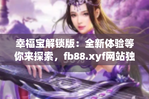 幸福宝解锁版：全新体验等你来探索，fb88.xyf网站独家发布