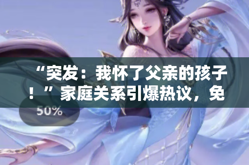 “突发：我怀了父亲的孩子！”家庭关系引爆热议，免费揭秘！