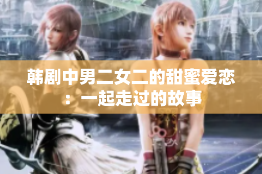 韩剧中男二女二的甜蜜爱恋：一起走过的故事