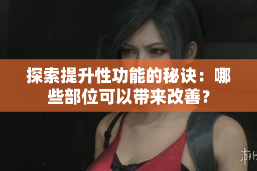 探索提升性功能的秘诀：哪些部位可以带来改善？