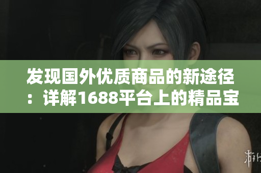 发现国外优质商品的新途径：详解1688平台上的精品宝库