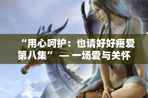 “用心呵护：也请好好疼爱第八集” — 一场爱与关怀的深度探索