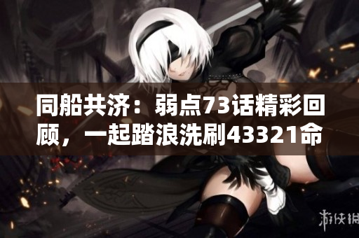 同船共济：弱点73话精彩回顾，一起踏浪洗刷43321命运