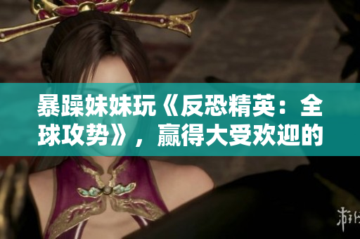 暴躁妹妹玩《反恐精英：全球攻势》，赢得大受欢迎的新游戏一小时！