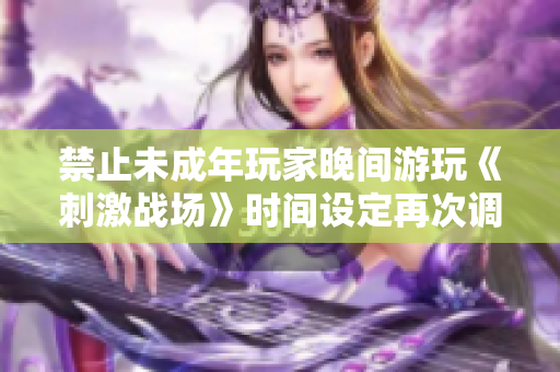 禁止未成年玩家晚间游玩《刺激战场》时间设定再次调整