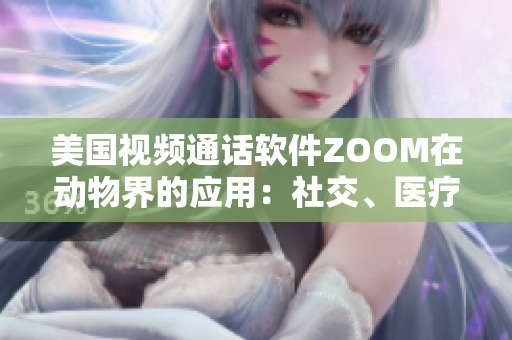 美国视频通话软件ZOOM在动物界的应用：社交、医疗和教育的新趋势