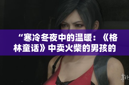 “寒冷冬夜中的温暖：《格林童话》中卖火柴的男孩的心灵之旅”
