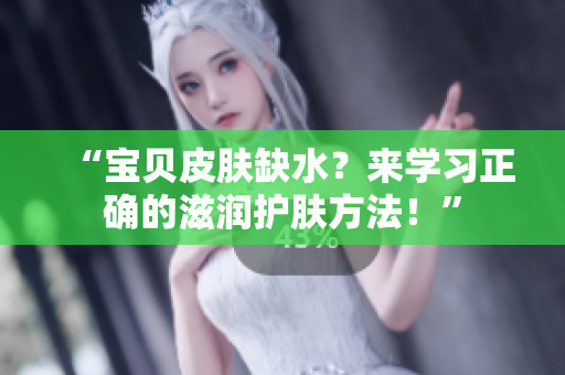 “宝贝皮肤缺水？来学习正确的滋润护肤方法！”