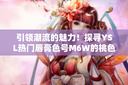 引领潮流的魅力！探寻YSL热门唇膏色号M6W的桃色诱惑