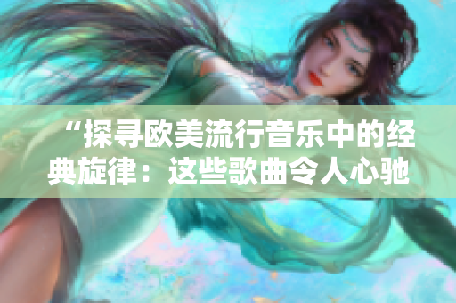 “探寻欧美流行音乐中的经典旋律：这些歌曲令人心驰神往！”