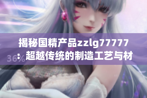 揭秘国精产品zzlg77777：超越传统的制造工艺与材料科技融合的新时代标杆