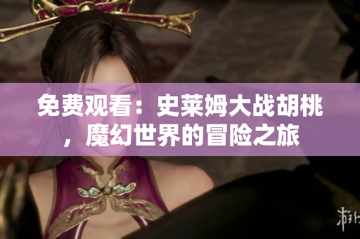 免费观看：史莱姆大战胡桃，魔幻世界的冒险之旅