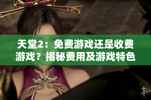 天堂2：免费游戏还是收费游戏？揭秘费用及游戏特色