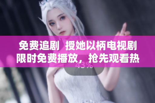 免费追剧  授她以柄电视剧限时免费播放，抢先观看热门剧集！