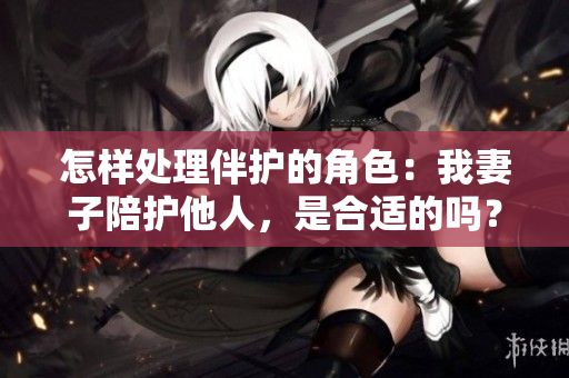 怎样处理伴护的角色：我妻子陪护他人，是合适的吗？