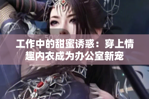 工作中的甜蜜诱惑：穿上情趣内衣成为办公室新宠
