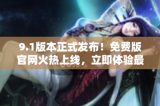 9.1版本正式发布！免费版官网火热上线，立即体验最新功能